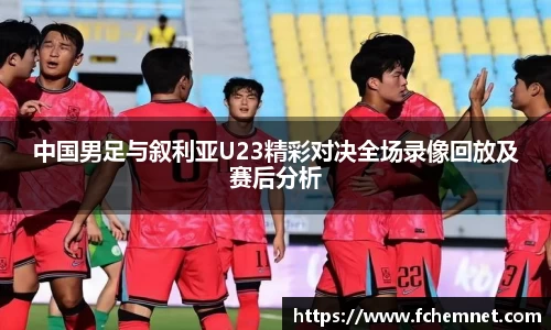 中国男足与叙利亚U23精彩对决全场录像回放及赛后分析