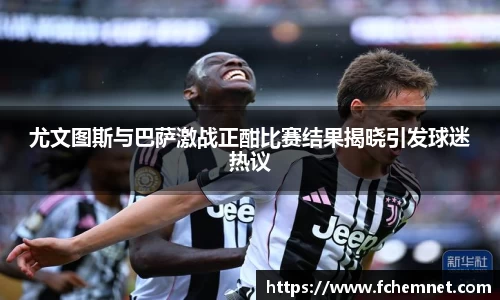 尤文图斯与巴萨激战正酣比赛结果揭晓引发球迷热议